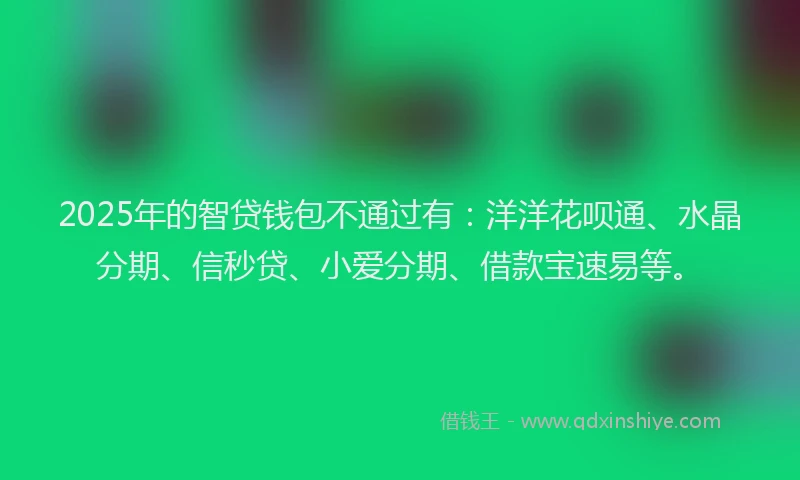 2025年的智贷钱包不通过有：洋洋花呗通、水晶分期、信秒贷、小爱分期、借款宝速易等。