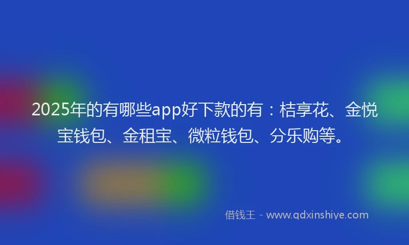 2025年的有哪些app好下款的有：桔享花、金悦宝钱包、金租宝、微粒钱包、分乐购等。