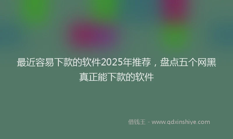 最近容易下款的软件2025年推荐，盘点五个网黑真正能下款的软件
