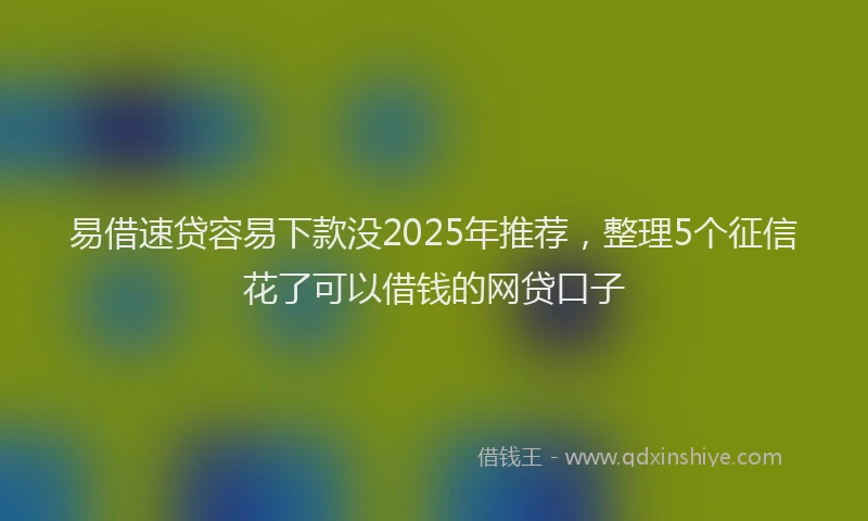 易借速贷容易下款没2025年推荐，整理5个征信花了可以借钱的网贷口子