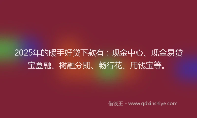 2025年的暖手好贷下款有：现金中心、现金易贷宝盒融、树融分期、畅行花、用钱宝等。
