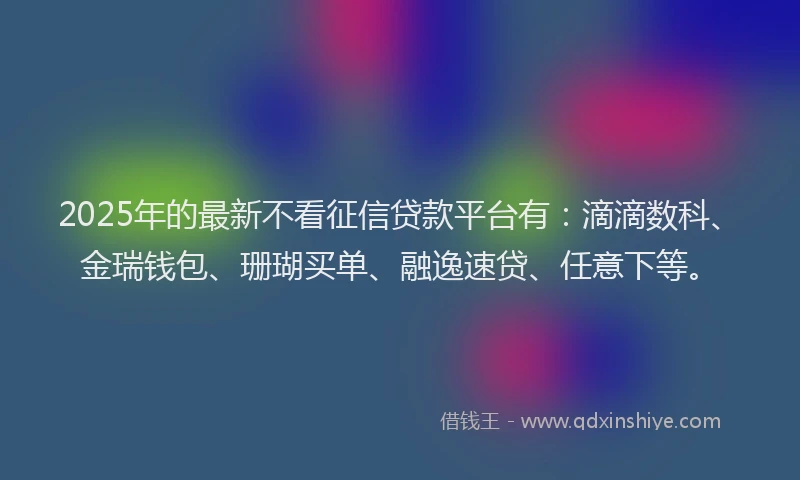 2025年的最新不看征信贷款平台有:滴滴数科、金瑞钱包、珊瑚买单、融逸速贷、任意下等。
