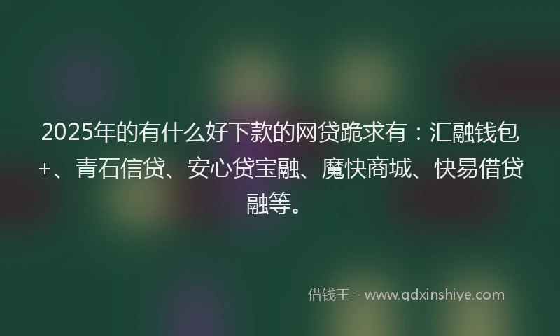 2025年的有什么好下款的网贷跪求有：汇融钱包+、青石信贷、安心贷宝融、魔快商城、快易借贷融等。
