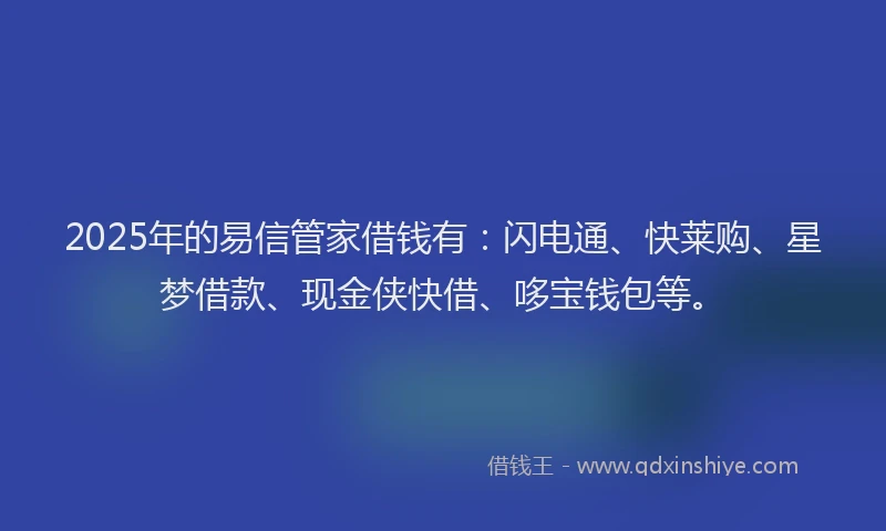 2025年的易信管家借钱有：闪电通、快莱购、星梦借款、现金侠快借、哆宝钱包等。