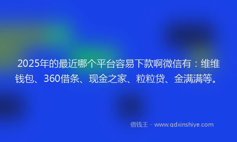 2025年的最近哪个平台容易下款啊微信有：维维钱包、360借条、现金之家、粒粒贷、金满满等。