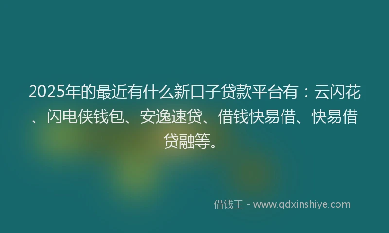 2025年的最近有什么新口子贷款平台有：云闪花、闪电侠钱包、安逸速贷、借钱快易借、快易借贷融等。