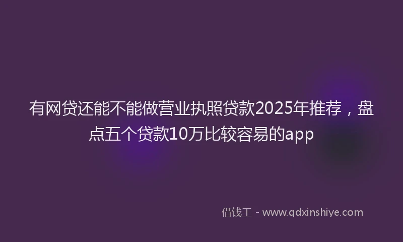 有网贷还能不能做营业执照贷款2025年推荐，盘点五个贷款10万比较容易的app