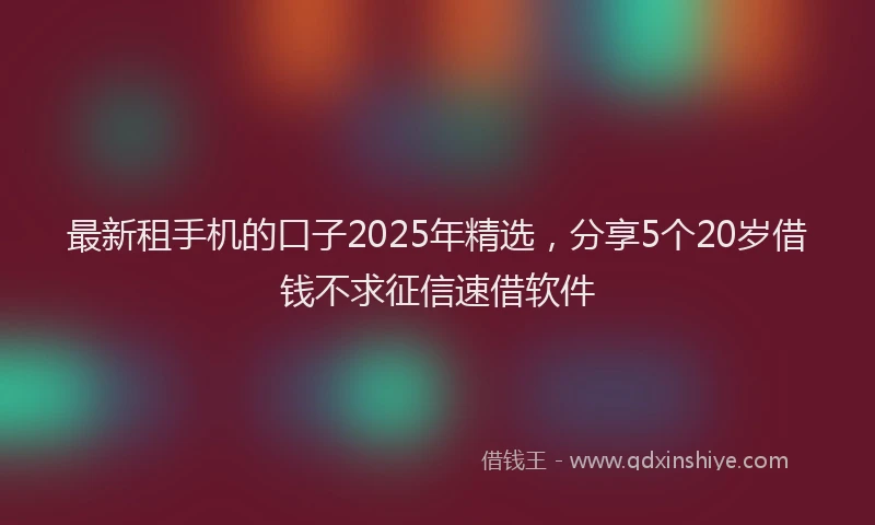 最新租手机的口子2025年精选，分享5个20岁借钱不求征信速借软件