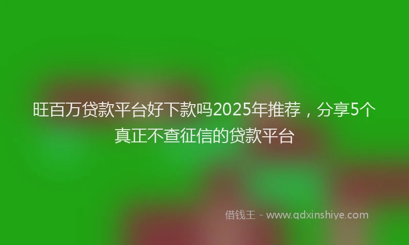 旺百万贷款平台好下款吗2025年推荐，分享5个真正不查征信的贷款平台