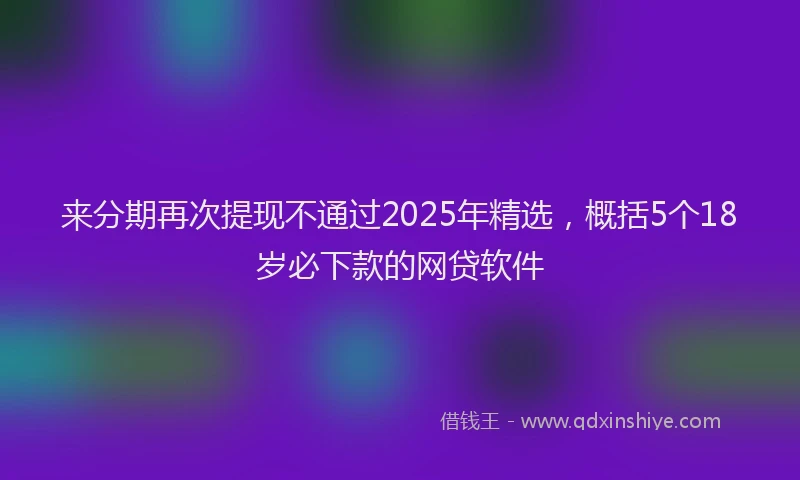 来分期再次提现不通过2025年精选，概括5个18岁必下款的网贷软件