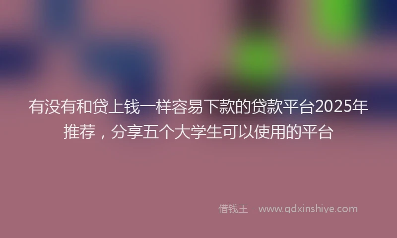 有没有和贷上钱一样容易下款的贷款平台2025年推荐，分享五个大学生可以使用的平台