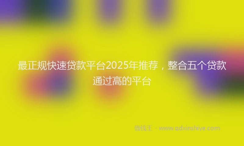 最正规快速贷款平台2025年推荐，整合五个贷款通过高的平台