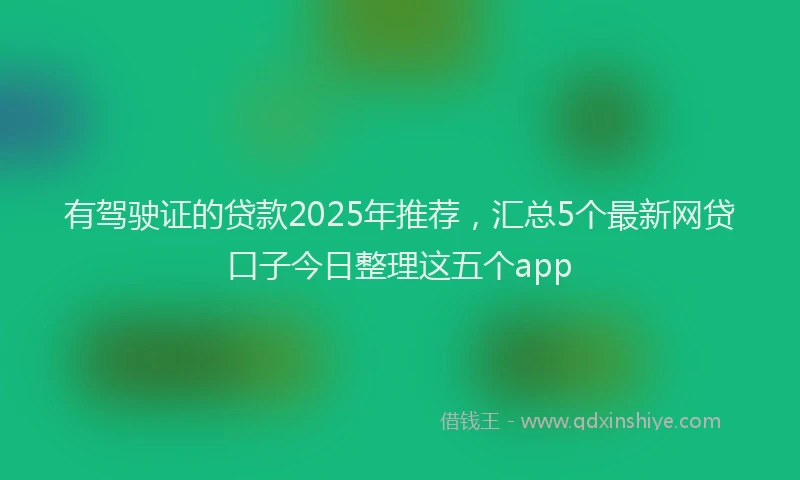 有驾驶证的贷款2025年推荐，汇总5个最新网贷口子今日整理这五个app