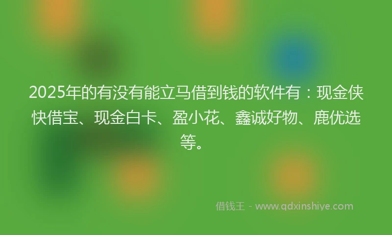 2025年的有没有能立马借到钱的软件有：现金侠快借宝、现金白卡、盈小花、鑫诚好物、鹿优选等。