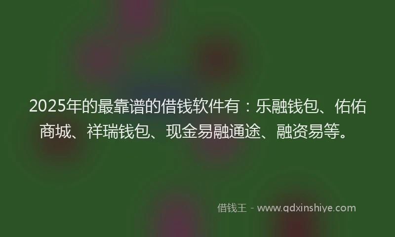 2025年的最靠谱的借钱软件有：乐融钱包、佑佑商城、祥瑞钱包、现金易融通途、融资易等。