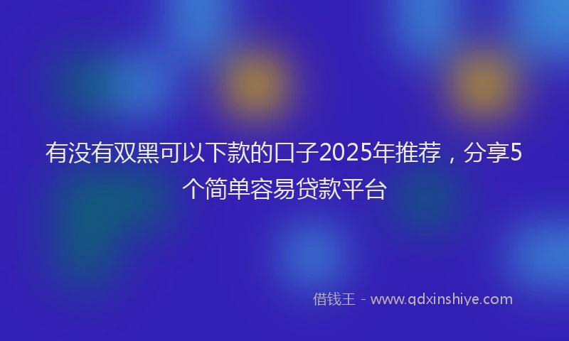 有没有双黑可以下款的口子2025年推荐，分享5个简单容易贷款平台