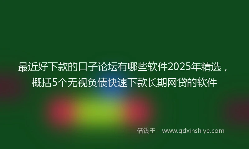最近好下款的口子论坛有哪些软件2025年精选，概括5个无视负债快速下款长期网贷的软件