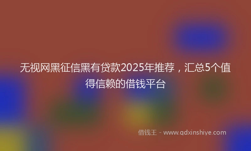 无视网黑征信黑有贷款2025年推荐，汇总5个值得信赖的借钱平台
