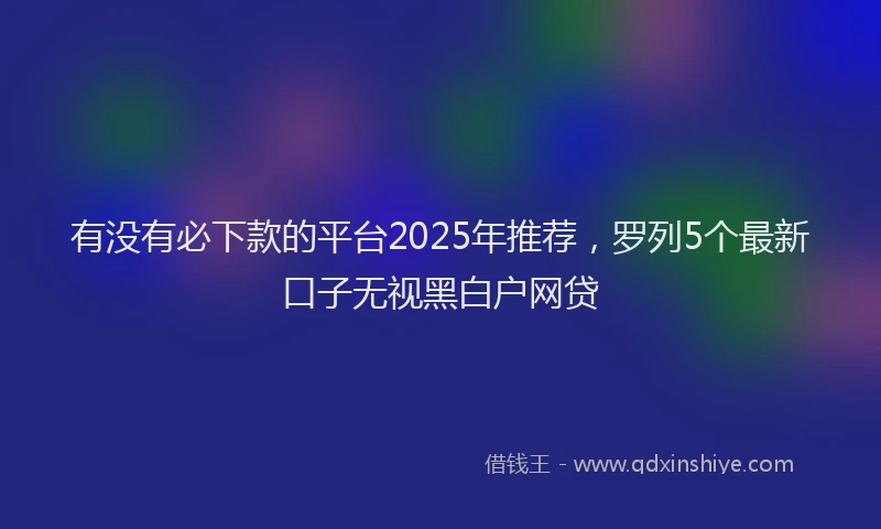 有没有必下款的平台2025年推荐，罗列5个最新口子无视黑白户网贷