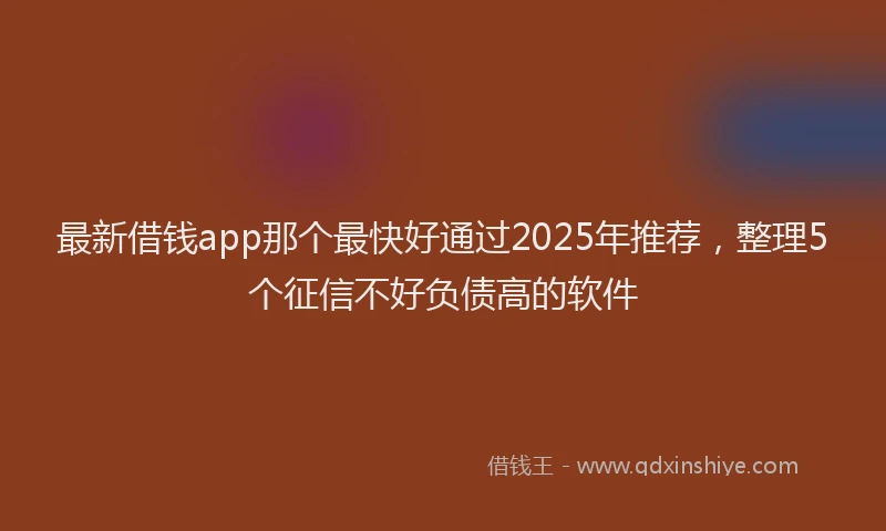 最新借钱app那个最快好通过2025年推荐，整理5个征信不好负债高的软件
