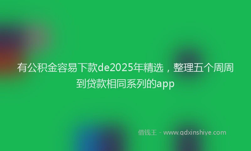 有公积金容易下款de2025年精选，整理五个周周到贷款相同系列的app