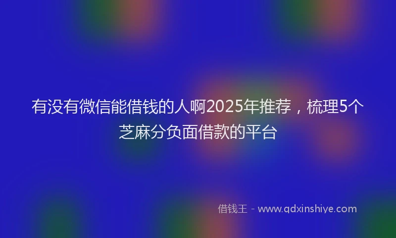 有没有微信能借钱的人啊2025年推荐，梳理5个芝麻分负面借款的平台