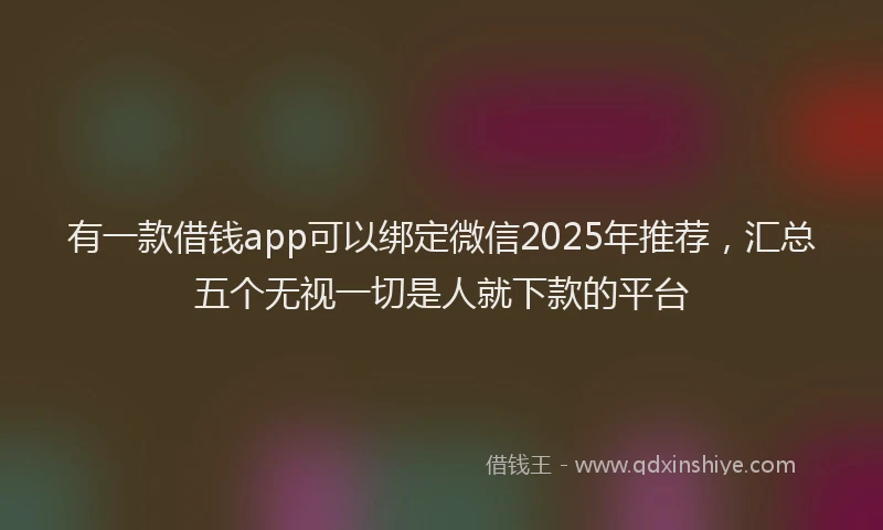 有一款借钱app可以绑定微信2025年推荐，汇总五个无视一切是人就下款的平台