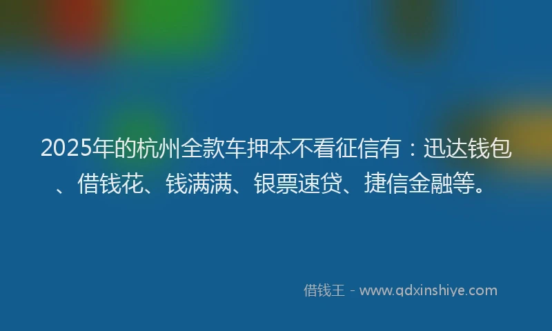 2025年的杭州全款车押本不看征信有：迅达钱包、借钱花、钱满满、银票速贷、捷信金融等。