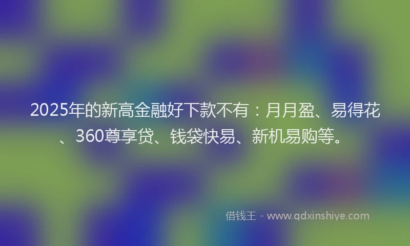 2025年的新高金融好下款不有：月月盈、易得花、360尊享贷、钱袋快易、新机易购等。