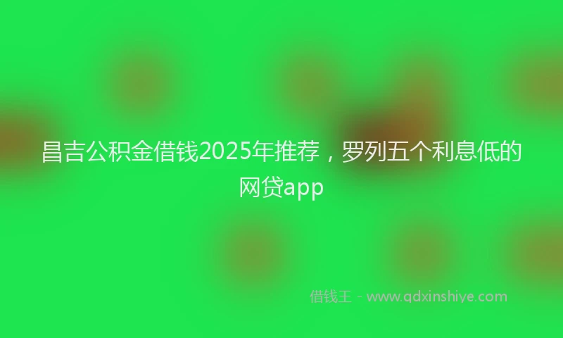昌吉公积金借钱2025年推荐，罗列五个利息低的网贷app