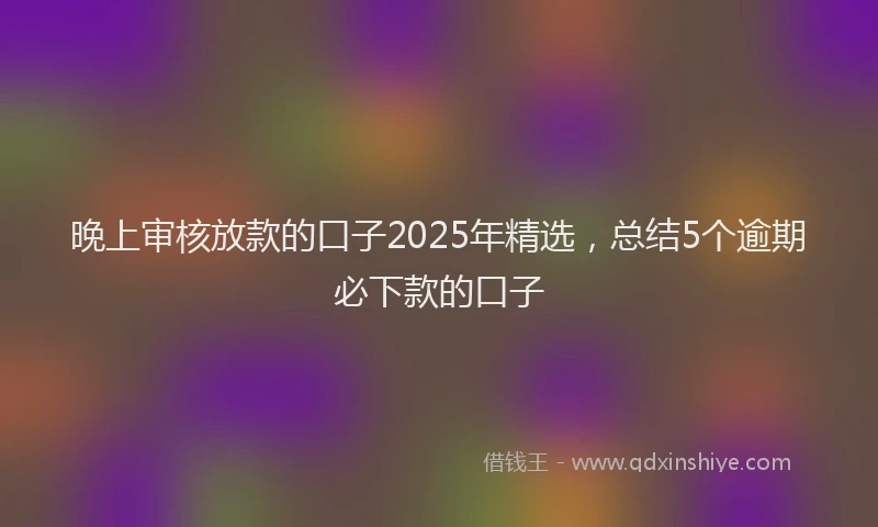 晚上审核放款的口子2025年精选，总结5个逾期必下款的口子