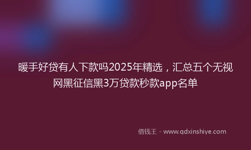 暖手好贷有人下款吗2025年精选，汇总五个无视网黑征信黑3万贷款秒款app名单