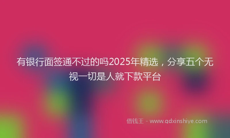 有银行面签通不过的吗2025年精选，分享五个无视一切是人就下款平台