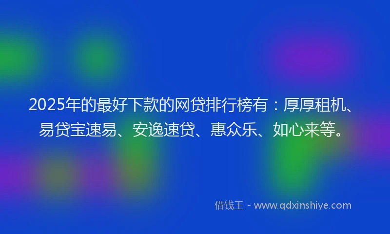 2025年的最好下款的网贷排行榜有：厚厚租机、易贷宝速易、安逸速贷、惠众乐、如心来等。