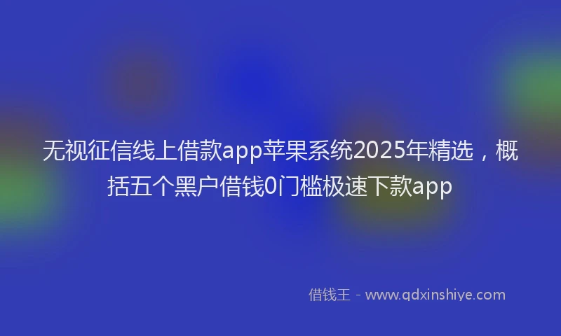无视征信线上借款app苹果系统2025年精选，概括五个黑户借钱0门槛极速下款app