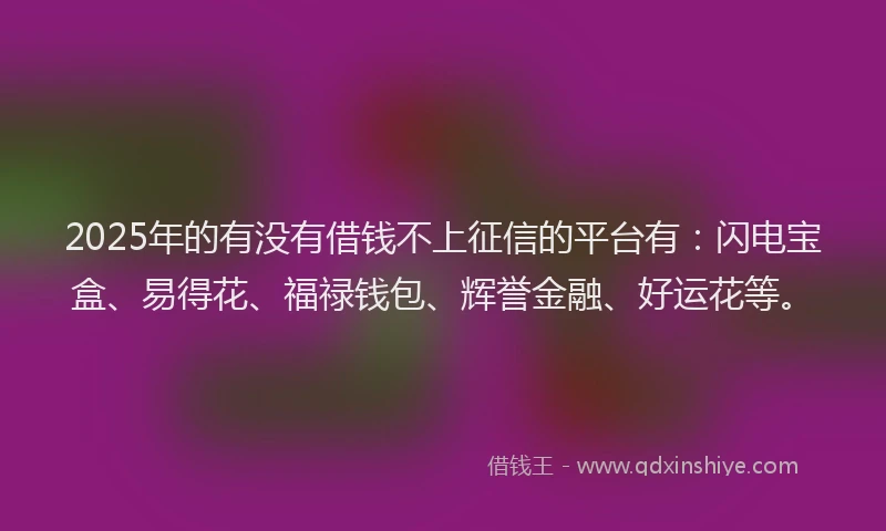 2025年的有没有借钱不上征信的平台有：闪电宝盒、易得花、福禄钱包、辉誉金融、好运花等。