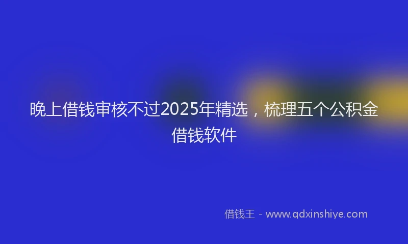 晚上借钱审核不过2025年精选，梳理五个公积金借钱软件