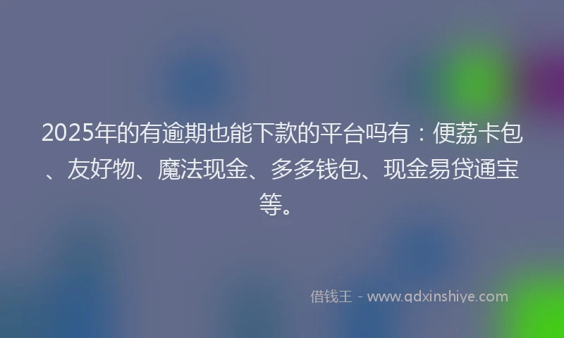 2025年的有逾期也能下款的平台吗有：便荔卡包、友好物、魔法现金、多多钱包、现金易贷通宝等。