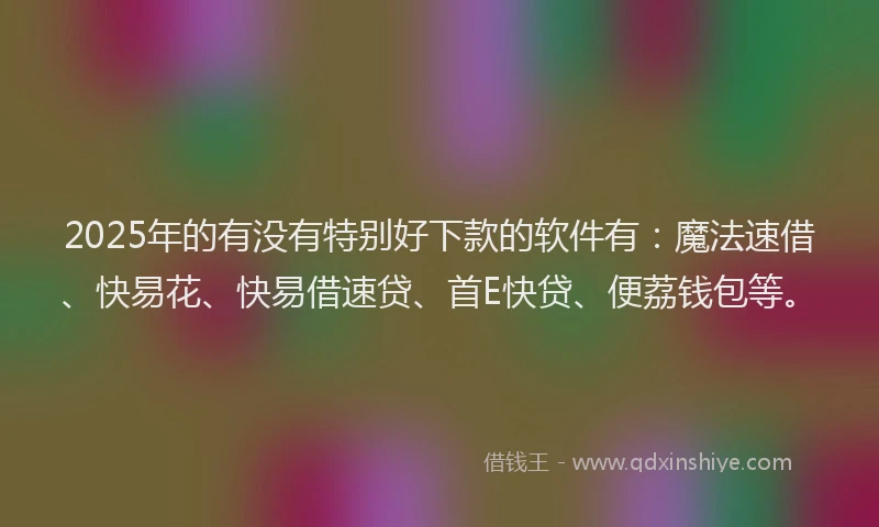 2025年的有没有特别好下款的软件有：魔法速借、快易花、快易借速贷、首E快贷、便荔钱包等。