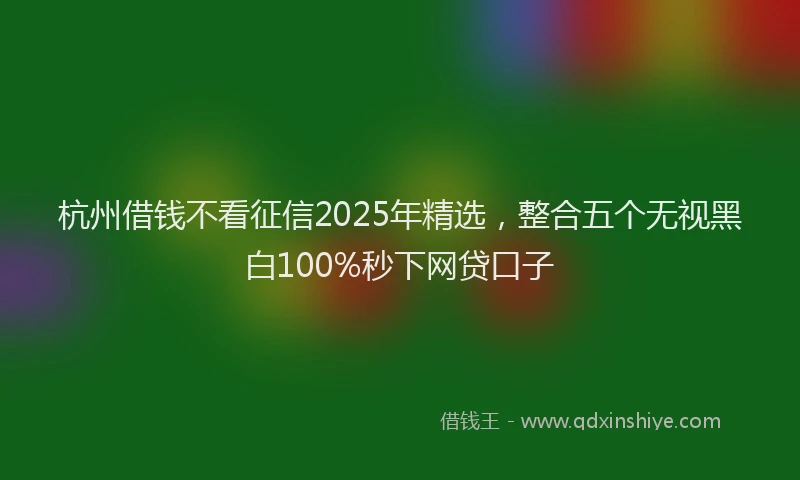 杭州借钱不看征信2025年精选，整合五个无视黑白100%秒下网贷口子