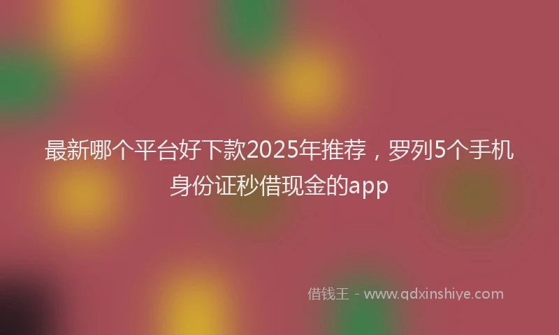 最新哪个平台好下款2025年推荐，罗列5个手机身份证秒借现金的app