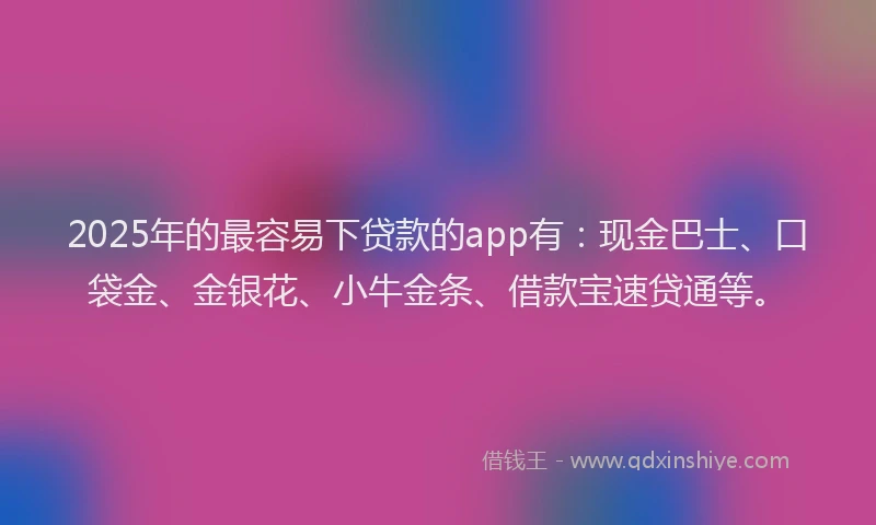 2025年的最容易下贷款的app有：现金巴士、口袋金、金银花、小牛金条、借款宝速贷通等。