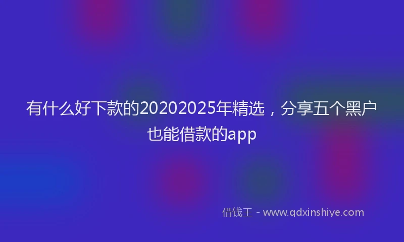 有什么好下款的20202025年精选，分享五个黑户也能借款的app