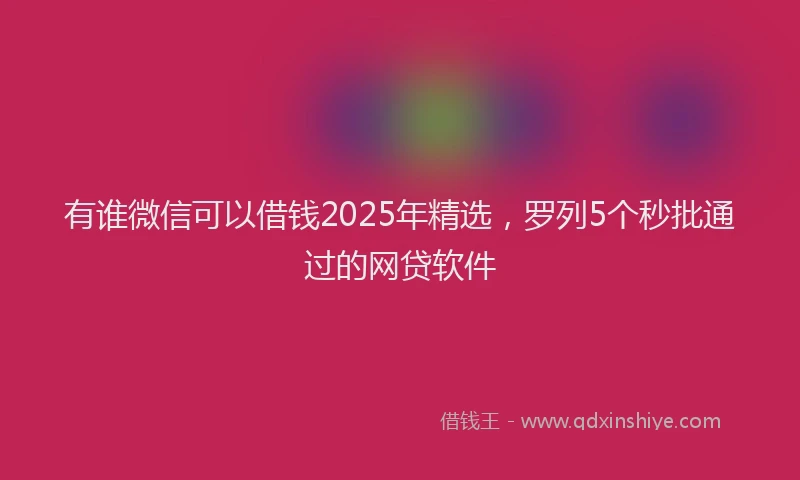 有谁微信可以借钱2025年精选，罗列5个秒批通过的网贷软件