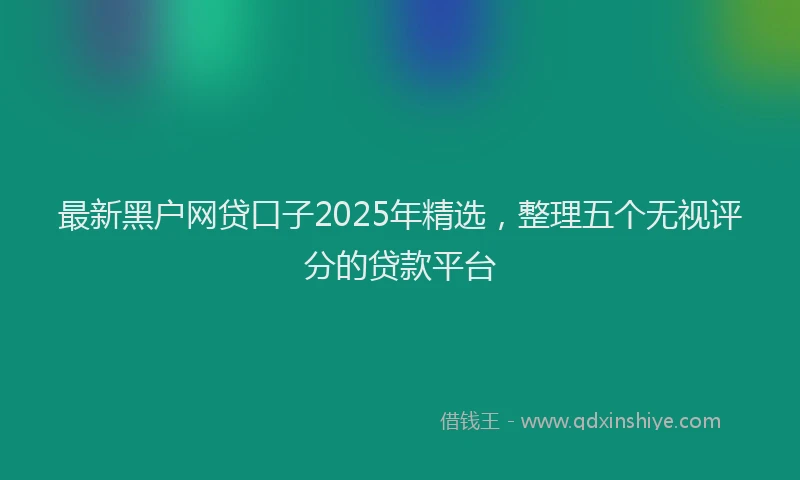 最新黑户网贷口子2025年精选，整理五个无视评分的贷款平台