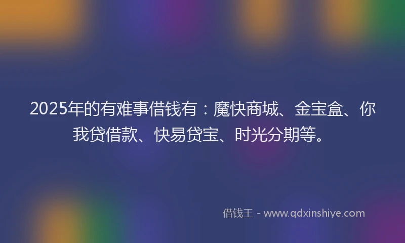 2025年的有难事借钱有：魔快商城、金宝盒、你我贷借款、快易贷宝、时光分期等。