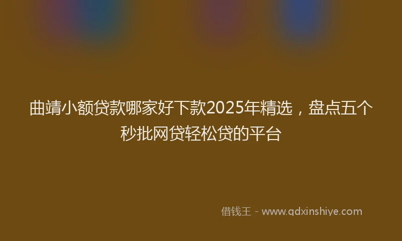 曲靖小额贷款哪家好下款2025年精选，盘点五个秒批网贷轻松贷的平台