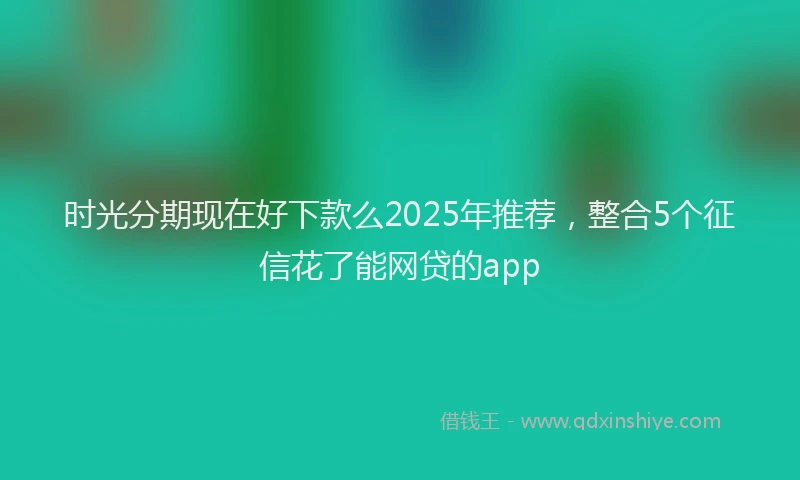 时光分期现在好下款么2025年推荐，整合5个征信花了能网贷的app