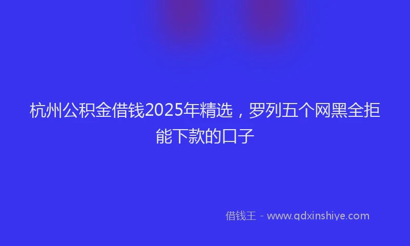 杭州公积金借钱2025年精选，罗列五个网黑全拒能下款的口子
