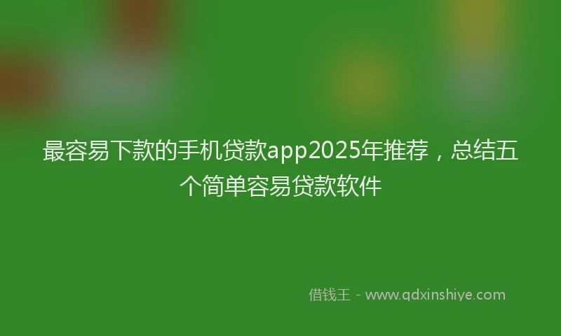最容易下款的手机贷款app2025年推荐，总结五个简单容易贷款软件